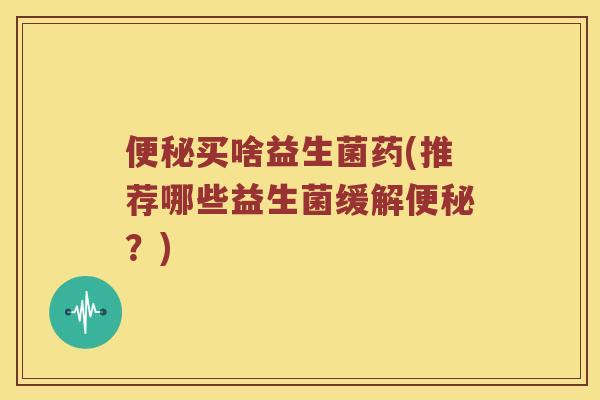 便秘买啥益生菌药(推荐哪些益生菌缓解便秘？)
