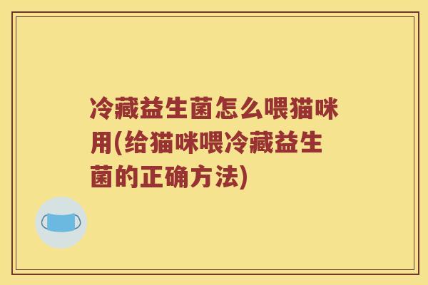 冷藏益生菌怎么喂猫咪用(给猫咪喂冷藏益生菌的正确方法)