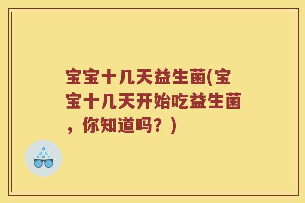 宝宝十几天益生菌(宝宝十几天开始吃益生菌，你知道吗？)