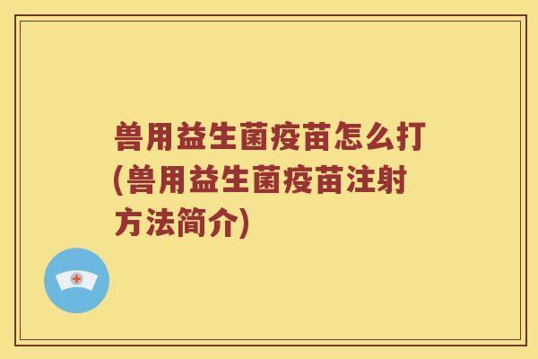 兽用益生菌疫苗怎么打(兽用益生菌疫苗注射方法简介)