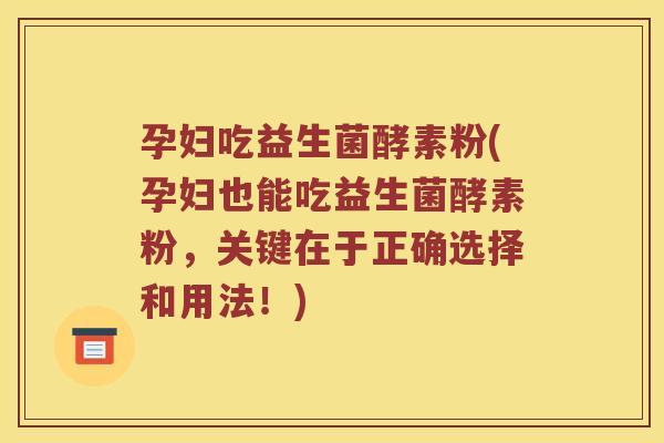 孕妇吃益生菌酵素粉(孕妇也能吃益生菌酵素粉，关键在于正确选择和用法！)