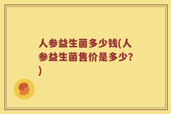 人参益生菌多少钱(人参益生菌售价是多少？)