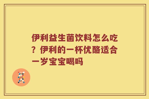 伊利益生菌饮料怎么吃?伊利的一杯优酪适合一岁宝宝喝吗 伊利益生菌饮料怎么吃?伊利的一杯优酪适合一岁宝宝喝吗