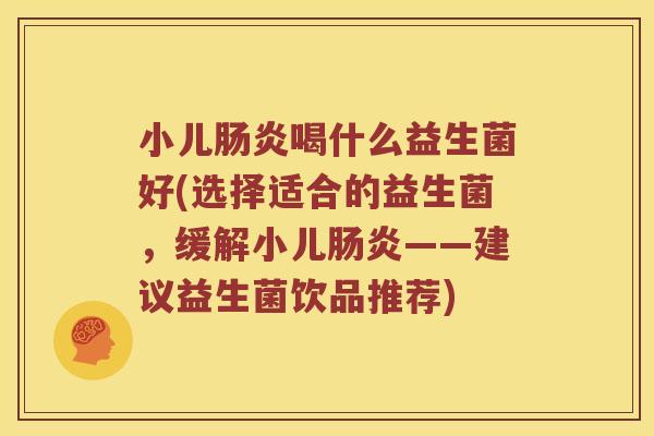小儿肠炎喝什么益生菌好(选择适合的益生菌，缓解小儿肠炎——建议益生菌饮品推荐)