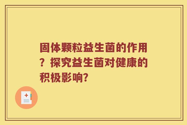 固体颗粒益生菌的作用?探究益生菌对健康的积极影响? 固体颗粒益生菌的作用?探究益生菌对健康的积极影响?