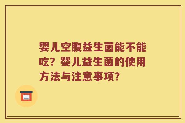 婴儿空腹益生菌能不能吃？婴儿益生菌的使用方法与注意事项？