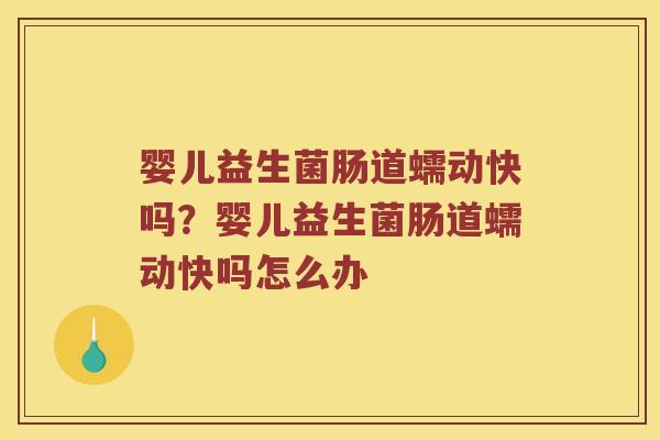 婴儿益生菌肠道蠕动快吗？婴儿益生菌肠道蠕动快吗怎么办
