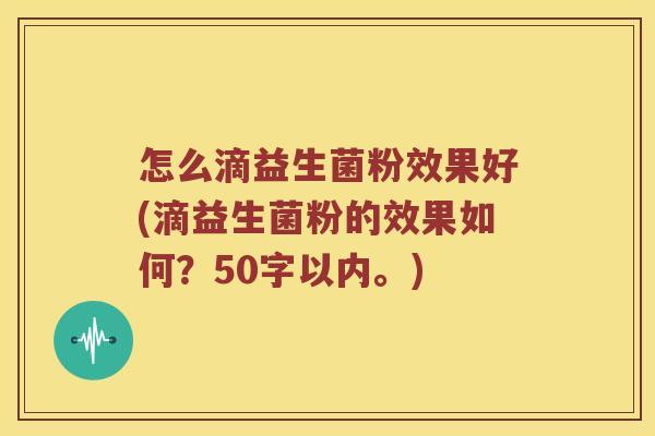 怎么滴益生菌粉效果好(滴益生菌粉的效果如何?50字以内。) 怎么滴益生菌粉效果好(滴益生菌粉的效果如何?50字以内。)