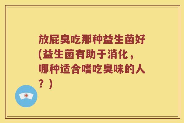 放屁臭吃那种益生菌好(益生菌有助于消化，哪种适合嗜吃臭味的人？)