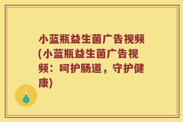 小蓝瓶益生菌广告视频(小蓝瓶益生菌广告视频：呵护肠道，守护健康)