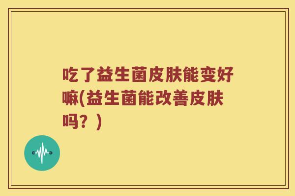 吃了益生菌皮肤能变好嘛(益生菌能改善皮肤吗？)