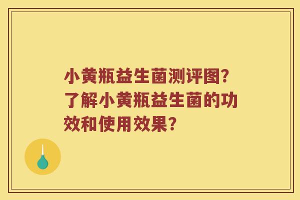 小黄瓶益生菌测评图？了解小黄瓶益生菌的功效和使用效果？