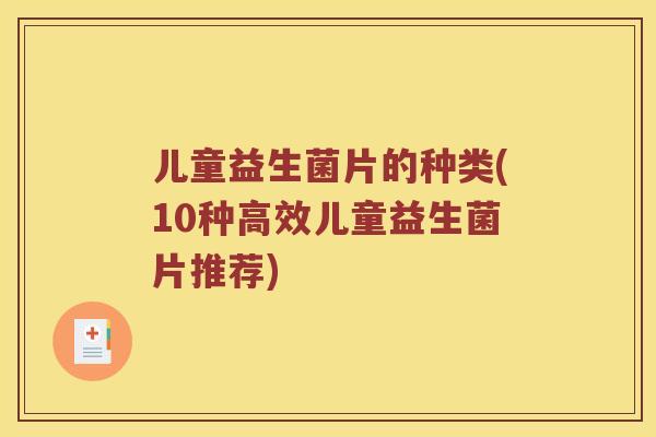 儿童益生菌片的种类(10种高效儿童益生菌片推荐)