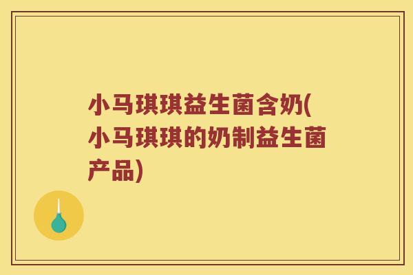 小马琪琪益生菌含奶(小马琪琪的奶制益生菌产品)