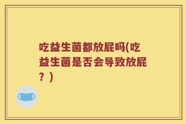 吃益生菌都放屁吗(吃益生菌是否会导致放屁？)