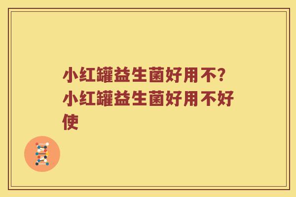 小红罐益生菌好用不？小红罐益生菌好用不好使