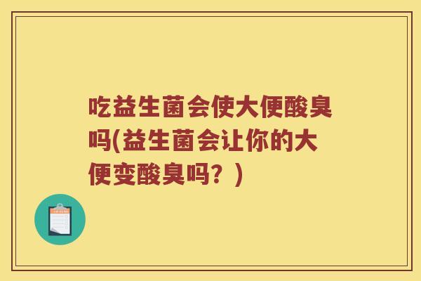 吃益生菌会使大便酸臭吗(益生菌会让你的大便变酸臭吗？)