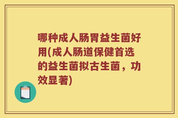 哪种成人肠胃益生菌好用(成人肠道保健首选的益生菌拟古生菌，功效显著)