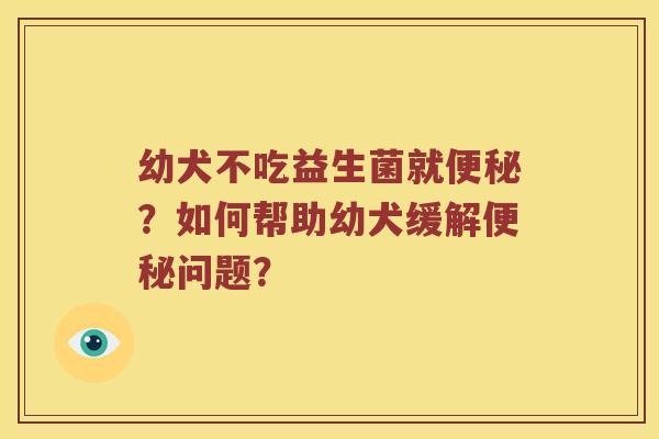 幼犬不吃益生菌就？如何帮助幼犬缓解问题？