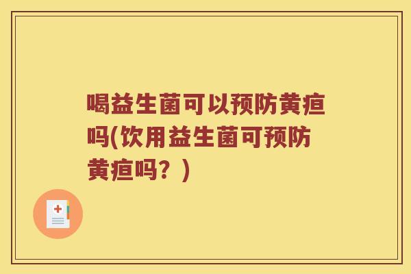 喝益生菌可以预防黄疸吗(饮用益生菌可预防黄疸吗？)