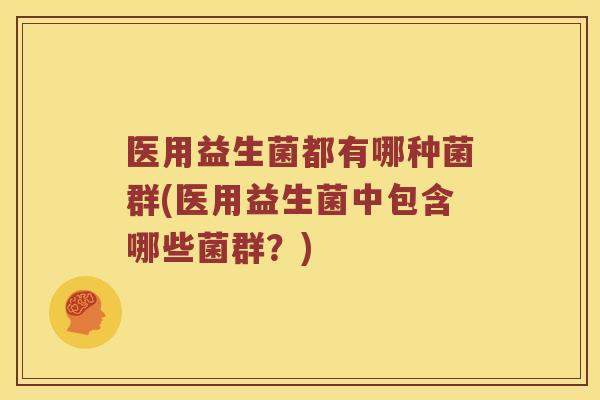 医用益生菌都有哪种菌群(医用益生菌中包含哪些菌群？)