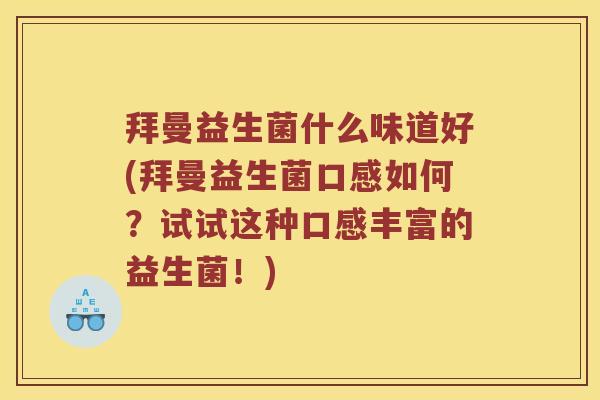 拜曼益生菌什么味道好(拜曼益生菌口感如何？试试这种口感丰富的益生菌！)