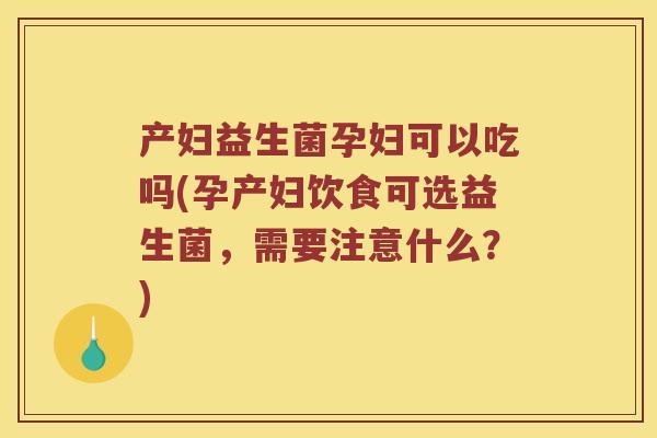 产妇益生菌孕妇可以吃吗(孕产妇饮食可选益生菌，需要注意什么？)
