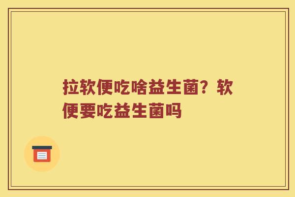 拉软便吃啥益生菌？软便要吃益生菌吗