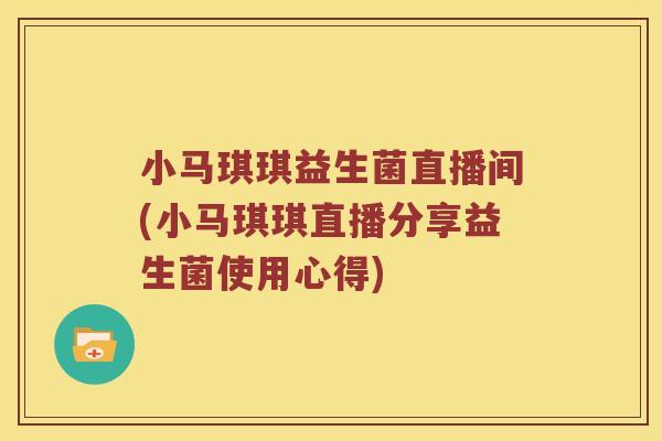 小马琪琪益生菌直播间(小马琪琪直播分享益生菌使用心得)