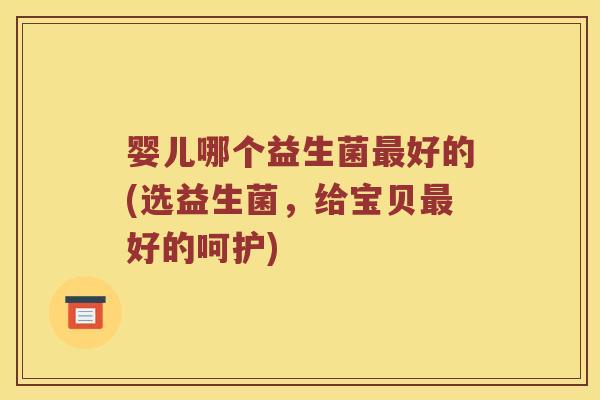 婴儿哪个益生菌最好的(选益生菌，给宝贝最好的呵护)