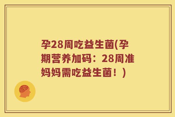 孕28周吃益生菌(孕期营养加码：28周准妈妈需吃益生菌！)