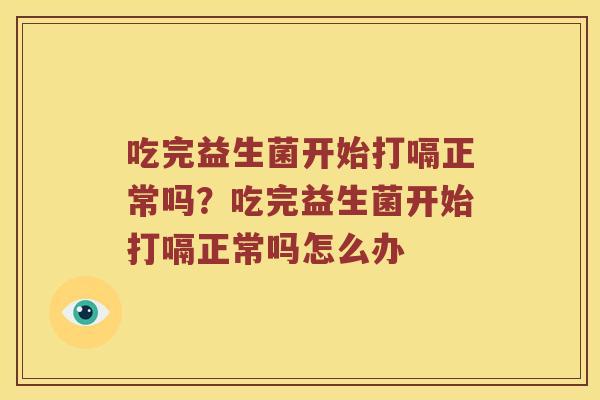 吃完益生菌开始打嗝正常吗？吃完益生菌开始打嗝正常吗怎么办