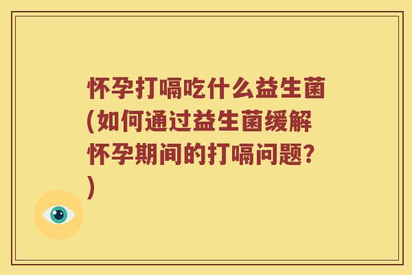 怀孕打嗝吃什么益生菌(如何通过益生菌缓解怀孕期间的打嗝问题？)