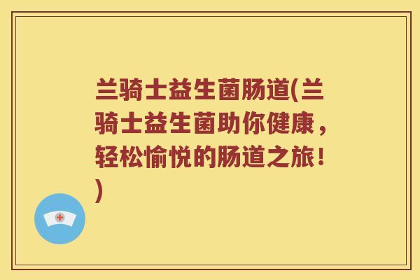 兰骑士益生菌肠道(兰骑士益生菌助你健康，轻松愉悦的肠道之旅！)