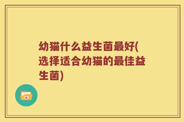 幼猫什么益生菌最好(选择适合幼猫的最佳益生菌)
