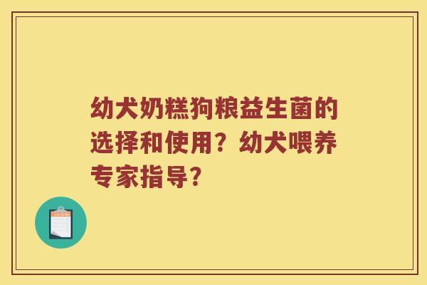 幼犬奶糕狗粮益生菌的选择和使用？幼犬喂养专家指导？