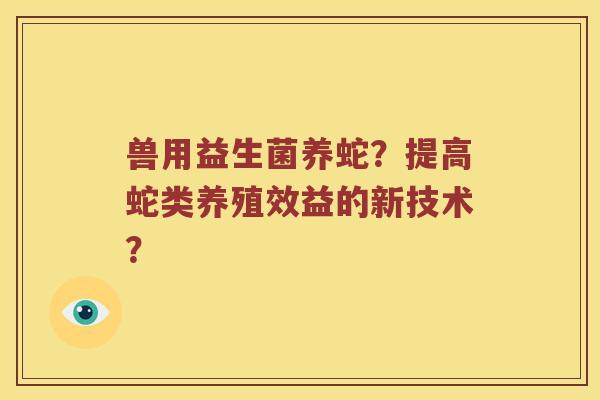 兽用益生菌养蛇？提高蛇类养殖效益的新技术？