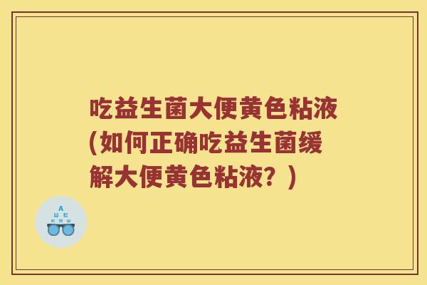 吃益生菌大便黄色粘液(如何正确吃益生菌缓解大便黄色粘液？)