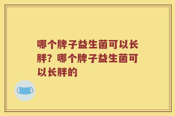 哪个牌子益生菌可以长胖?哪个牌子益生菌可以长胖的 哪个牌子益生菌可以长胖?哪个牌子益生菌可以长胖的