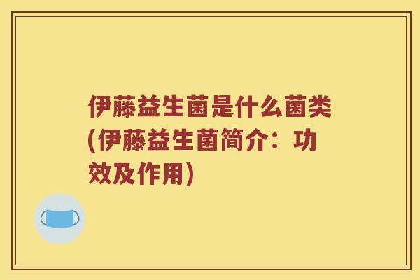 伊藤益生菌是什么菌类(伊藤益生菌简介：功效及作用)