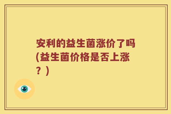 安利的益生菌涨价了吗(益生菌价格是否上涨?) 安利的益生菌涨价了吗(益生菌价格是否上涨?)