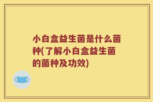小白盒益生菌是什么菌种(了解小白盒益生菌的菌种及功效)
