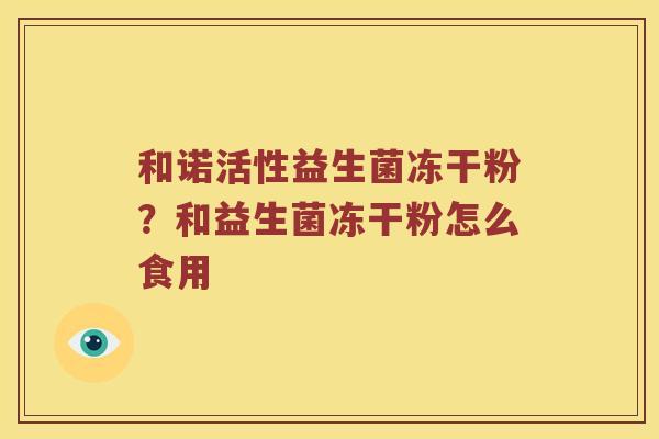 和诺活性益生菌冻干粉？和益生菌冻干粉怎么食用