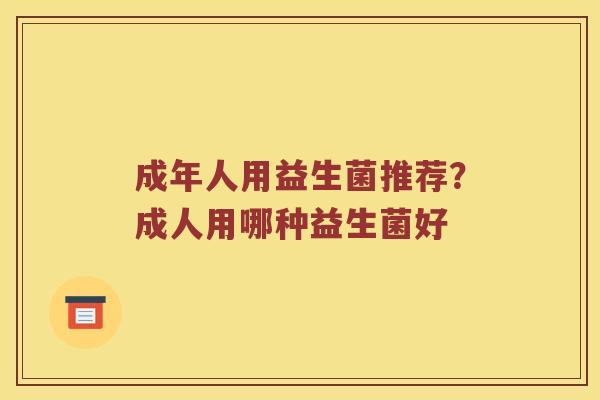 成年人用益生菌推荐？成人用哪种益生菌好