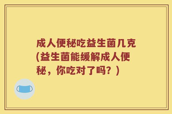 成人便秘吃益生菌几克(益生菌能缓解成人便秘，你吃对了吗？)