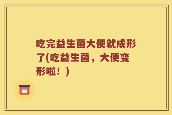吃完益生菌大便就成形了(吃益生菌，大便变形啦！)