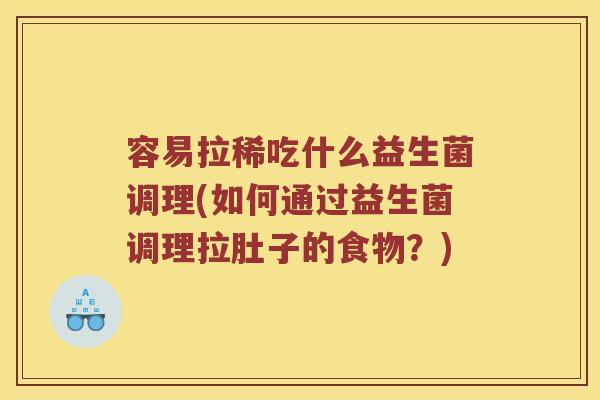容易拉稀吃什么益生菌调理(如何通过益生菌调理拉肚子的食物？)