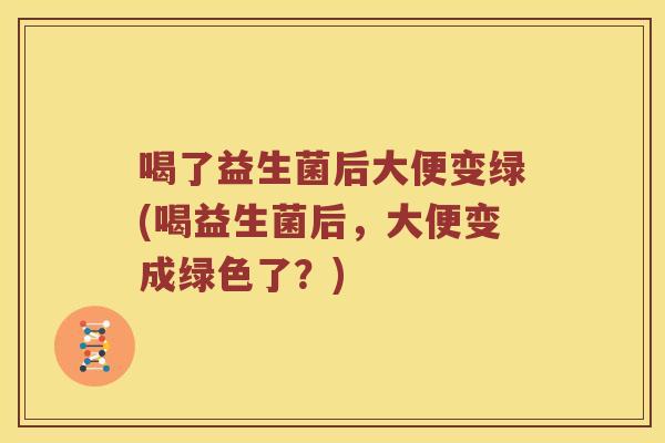 喝了益生菌后大便变绿(喝益生菌后，大便变成绿色了？)