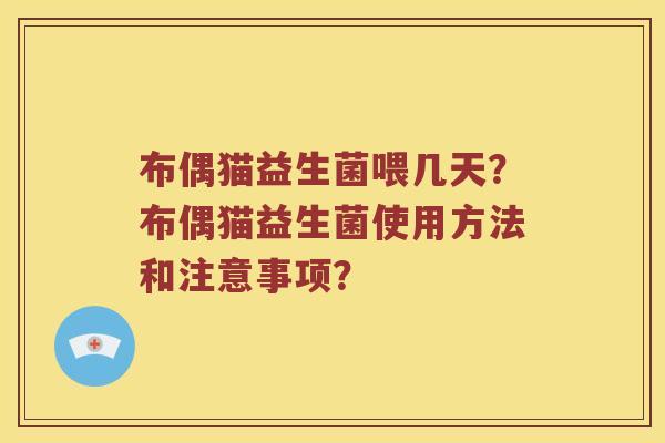 布偶猫益生菌喂几天？布偶猫益生菌使用方法和注意事项？