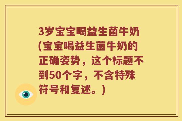 3岁宝宝喝益生菌牛奶(宝宝喝益生菌牛奶的正确姿势，这个标题不到50个字，不含特殊符号和复述。)
